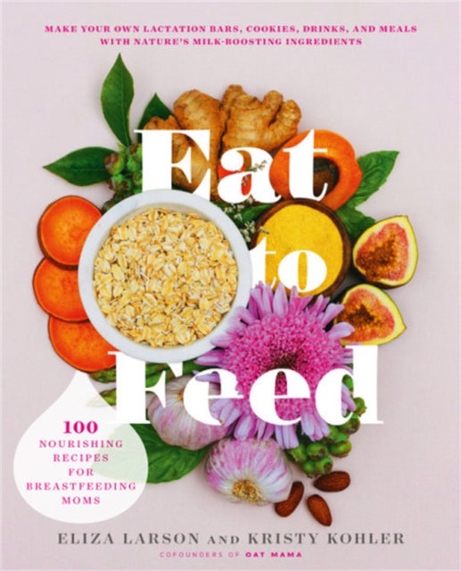 Eat to Feed - 80 Nourishing Recipes for Breastfeeding Moms