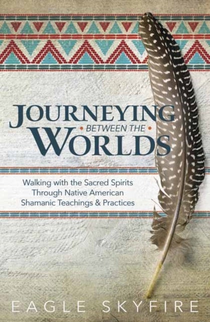 Journeying Between the Worlds - Walking with the Sacred Spirits Through Native American Shamanic Teachings and Practices