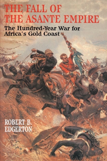 The Fall of the Asante Empire - The Hundred-Year War For Africa'S Gold Coast