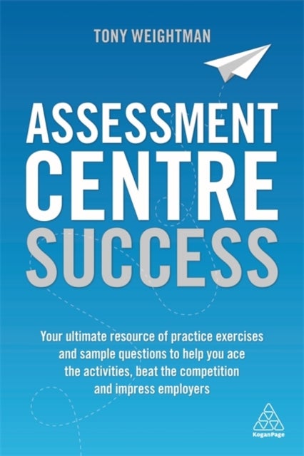Assessment Centre Success - Your Ultimate Resource of Practice Exercises and Sample Questions to Help you Ace the Activities, Be