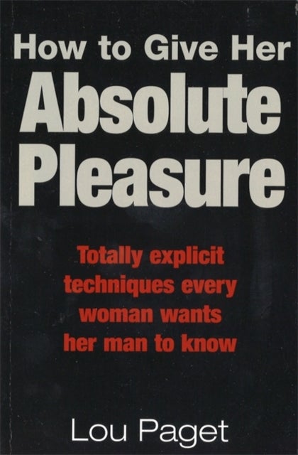 How To Give Her Absolute Pleasure - Totally explicit techniques every woman wants her man to know