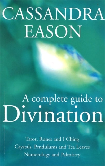 A Complete Guide To Divination - Tarot, Runes and I Ching, Crystals, Pendulums and Tea Leaves, Numerology and Palmistry