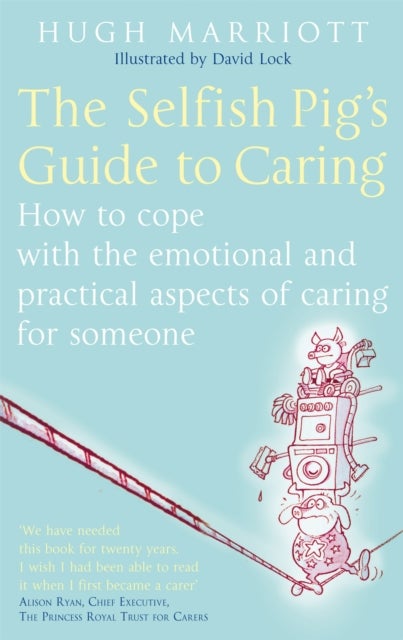 The Selfish Pig's Guide To Caring - How to cope with the emotional and practical aspects of caring for someone