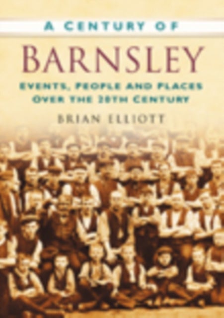 A Century of Barnsley - Events, People and Places Over the 20th Century