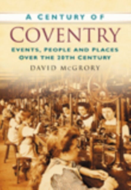 A Century of Coventry - Events, People and Places Over the 20th Century