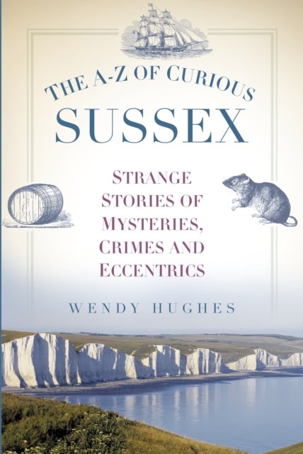The A-Z of Curious Sussex - Strange Stories of Mysteries, Crimes and Eccentrics