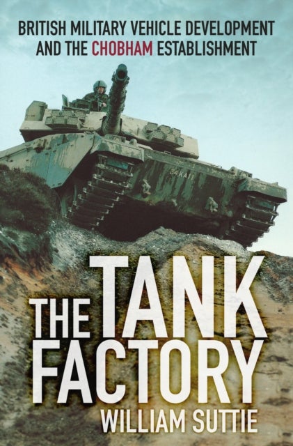 The Tank Factory - British Military Vehicle Development and the Chobham Establishment