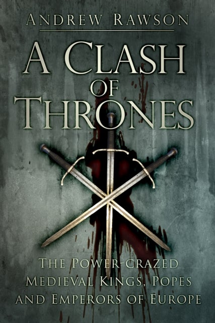 A Clash of Thrones - The Power-crazed Medieval Kings, Popes and Emperors of Europe