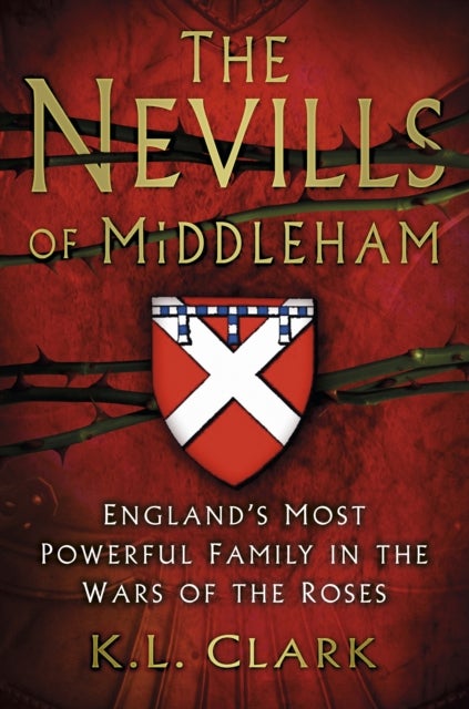 The Nevills of Middleham - England's Most Powerful Family in the Wars of the Roses