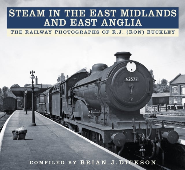 Steam in the East Midlands and East Anglia - The Railway Photographs of R.J. (Ron) Buckley