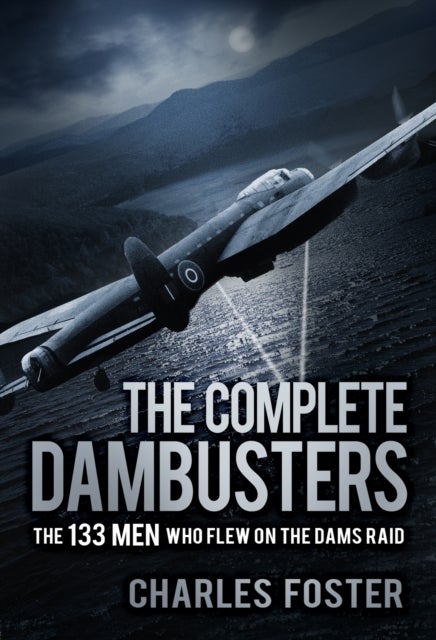 The Complete Dambusters - The 133 Men Who Flew on the Dams Raid