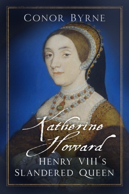 Katherine Howard - Henry VIII's Slandered Queen