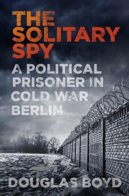 The Solitary Spy - A Political Prisoner in Cold War Berlin