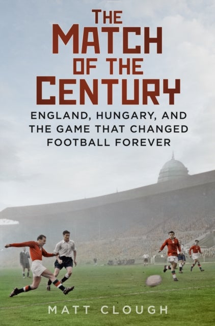 The Match of the Century - England, Hungary, and the Game that Changed Football Forever