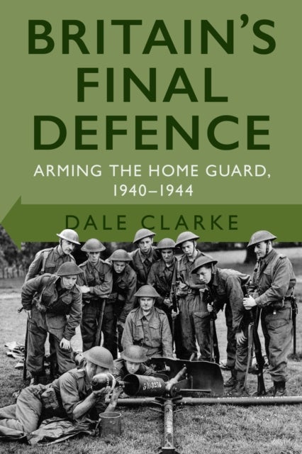 Britain's Final Defence - Arming the Home Guard 1940-1944