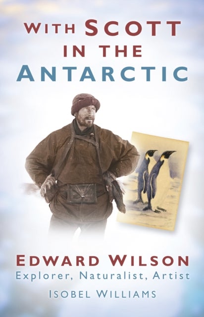 With Scott in the Antarctic - Edward Wilson: Explorer, Naturalist, Artist