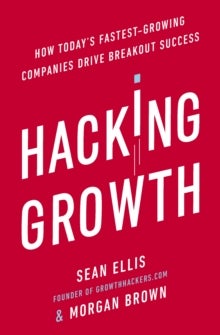 Hacking Growth - How Today's Fastest-Growing Companies Drive Breakout Success