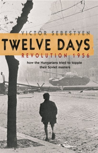 Twelve Days - Revolution 1956. How the Hungarians tried to topple their Soviet masters