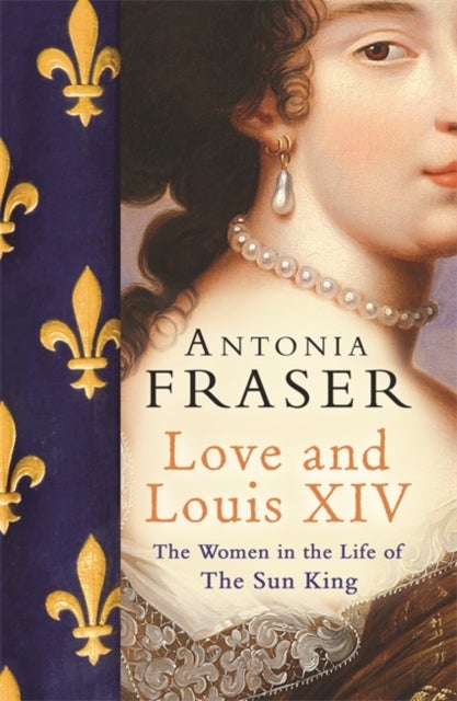 Love and Louis XIV - The Women in the Life of the Sun King
