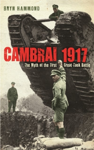 Cambrai 1917 - The Myth Of The First Great Tank Battle