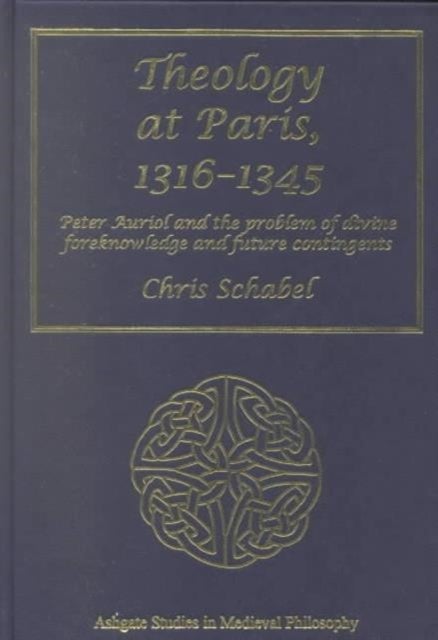 Theology at Paris, 1316¿1345 - Peter Auriol and the Problem of Divine Foreknowledge and Future Contingents