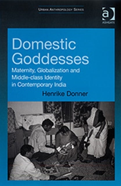 Domestic Goddesses - Maternity, Globalization and Middle-class Identity in Contemporary India