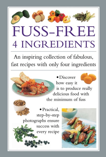 Fuss-Free 4 Ingredients - An Inspiring Collection of Fabulous, Fast Recipes with Only Four Ingredients