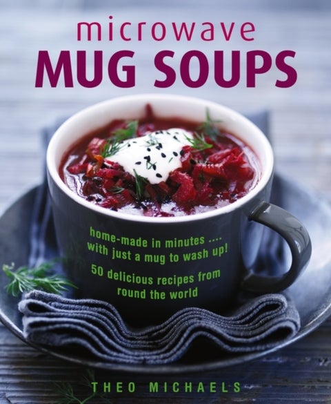 Microwave Mug Soups - Home-made in minutes .... with just a mug to wash up! 50 delicious recipes from round the world
