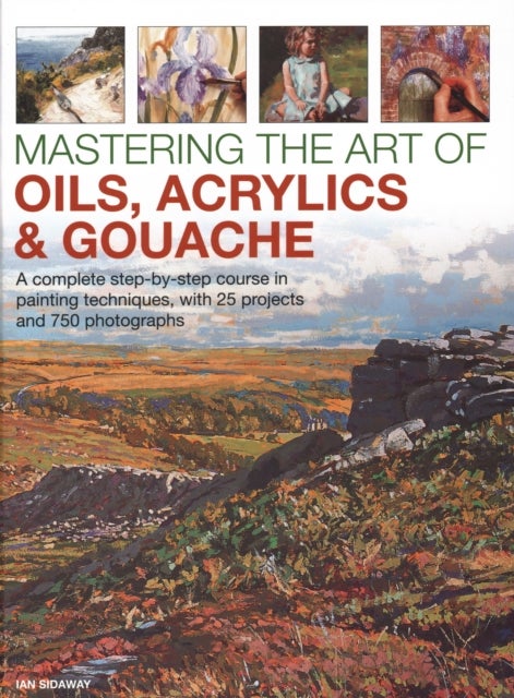 Mastering the Art of Oils, Acrylics & Gouache - A complete step-by-step course in painting techniques, with 25 projects and 750 photographs