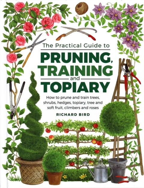 Practical Guide to Pruning, Training and Topiary - How to Prune and Train Trees, Shrubs, Hedges, Topiary, Tree and Soft Fruit, Climbers and Roses