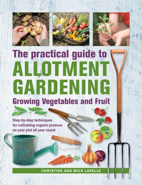 Practical Guide to Allotment Gardening: Growing Vegetables and Fruit - Step-by-step techniques for cultivating organic produce on your plot all year round