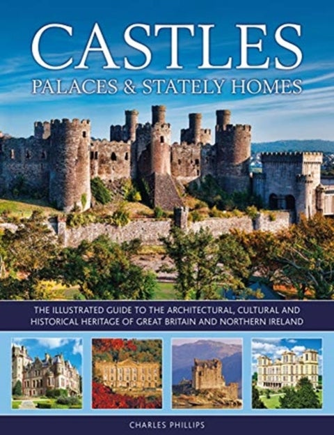 Castles, Palaces & Stately Homes - The illustrated guide to the architectural, cultural and historical heritage of Great Britain and No