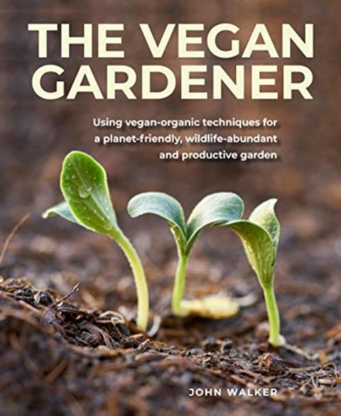 The Vegan Gardener - Using vegan-organic techniques for a planet-friendly, wildlife-abundant, beautiful and productive ga