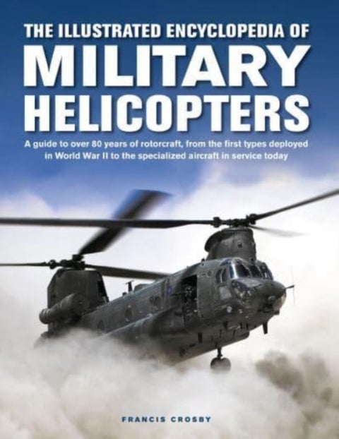 Military Helicopters, The Illustrated Encyclopedia of - A guide to over 80 years of rotorcraft, from the first types deployed in World War II to the special