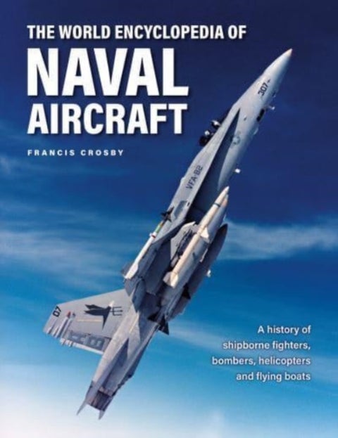 Naval Aircraft, The World Encyclopedia of - A history of shipborne fighters, bombers, helicopters and flying boats
