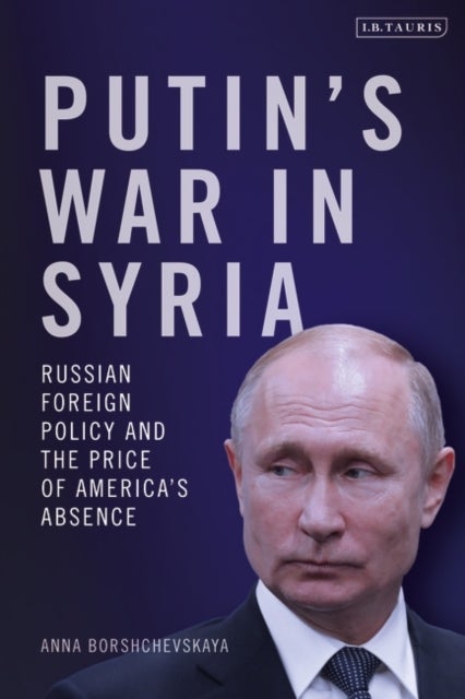 Putin's War in Syria - Russian Foreign Policy and the Price of America's Absence