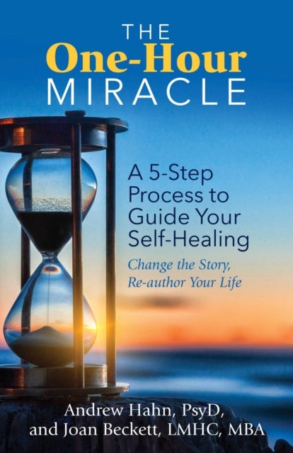 The One-Hour Miracle - A 5-Step Process to Guide Your Self-Healing: Change the Story, Re-author Your Life
