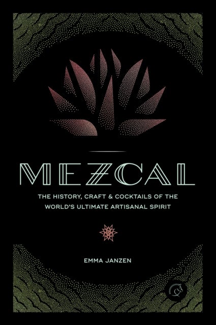 Mezcal - The History, Craft & Cocktails of the World's Ultimate Artisanal Spirit