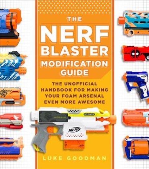The Nerf Blaster Modification Guide - The Unofficial Handbook for Making Your Foam Arsenal Even More Awesome