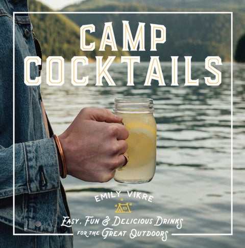 Camp Cocktails - Easy, Fun, and Delicious Drinks for the Great Outdoors
