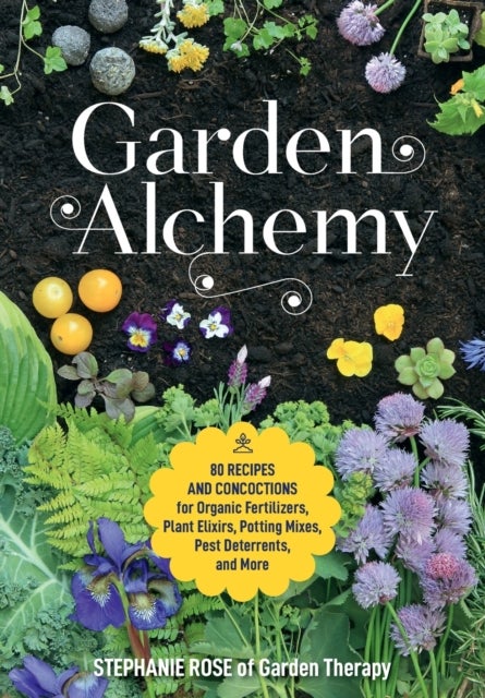 Garden Alchemy - 80 Recipes and Concoctions for Organic Fertilizers, Plant Elixirs, Potting Mixes, Pest Deterrents, a