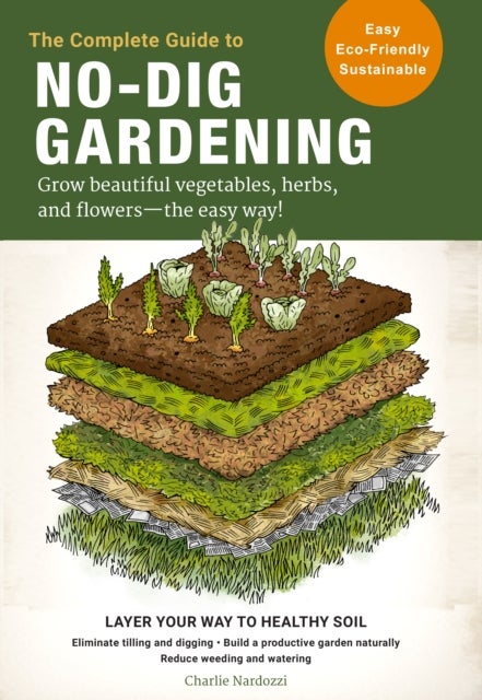 The Complete Guide to No-Dig Gardening - Grow beautiful vegetables, herbs, and flowers - the easy way! Layer Your Way to Healthy Soil-Elimina