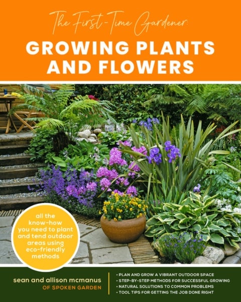 The First-Time Gardener: Growing Plants and Flowers - All the know-how you need to plant and tend outdoor areas using eco-friendly methods