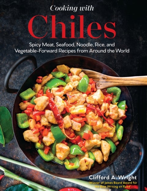 Cooking with Chiles - Spicy Meat, Seafood, Noodle, Rice, and Vegetable-Forward Recipes from Around the World