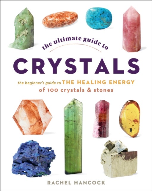 The Ultimate Guide to Crystals - The Beginner's Guide to the Healing Energy of 100 Crystals and Stones