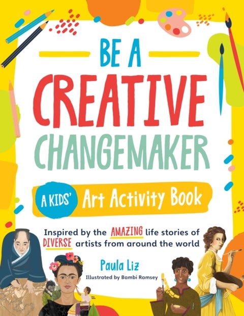Be a Creative Changemaker A Kids' Art Activity Book - Inspired by the amazing life stories of diverse artists from around the world