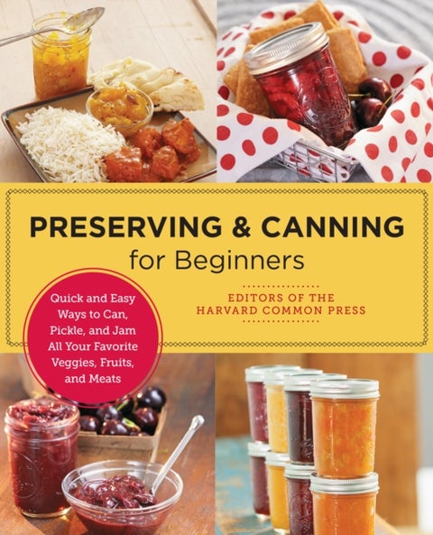 Preserving and Canning for Beginners - Quick and Easy Ways to Can, Pickle, and Jam All Your Favorite Veggies, Fruits, and Meats