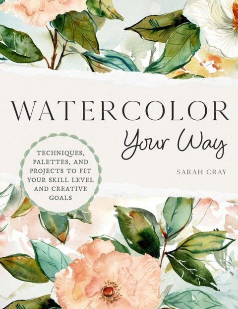Watercolor Your Way - Techniques, Palettes, and Projects To Fit Your Skill Level and Creative Goals