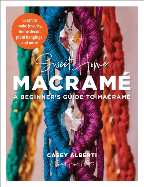 Sweet Home Macrame: A Beginner's Guide to Macrame - Learn to make jewelry, home decor, plant hangings, and more