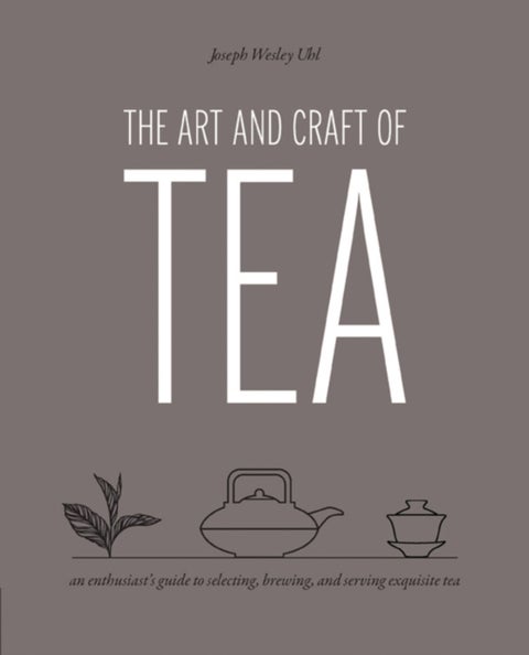 The Art and Craft of Tea - An Enthusiast's Guide to Selecting, Brewing, and Serving Exquisite Tea